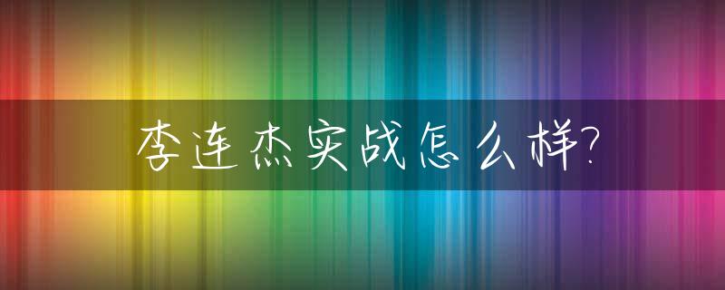 李连杰实战怎么样?_李连杰实战知乎