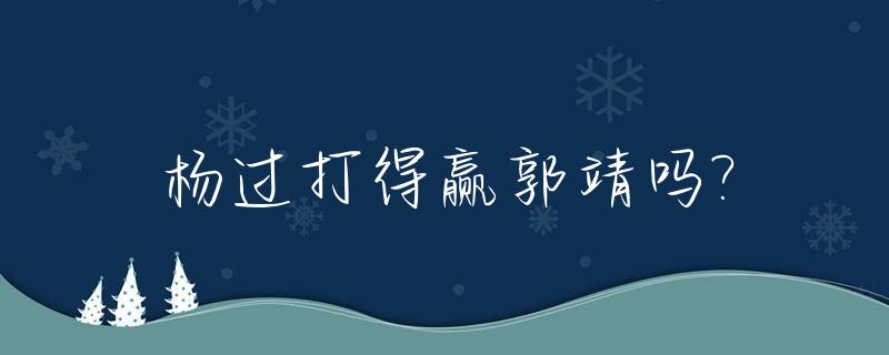 杨过打得赢郭靖吗?_杨过武功比郭靖
