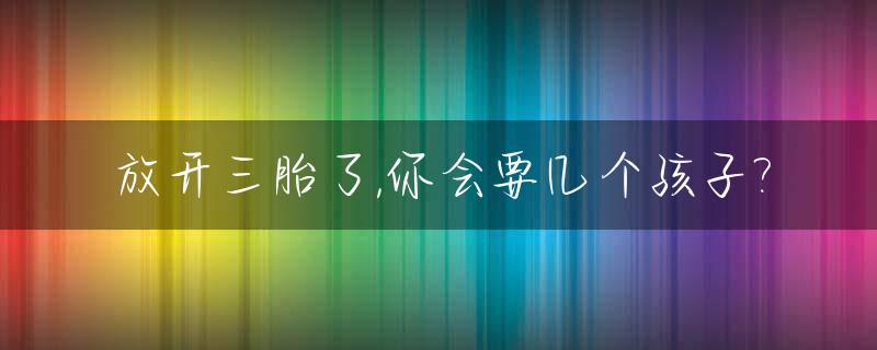 放开三胎了,你会要几个孩子?_放开三胎真的有希望吗