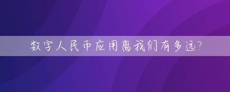 数字人民币应用离我们有多远?_数字人民币离我们还有多远