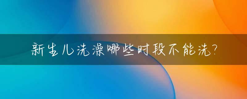 新生儿洗澡哪些时段不能洗?_新生儿什么时候不能洗澡
