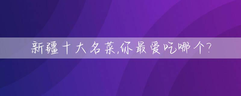 新疆十大名菜,你最爱吃哪个?_新疆十大经典名菜之一