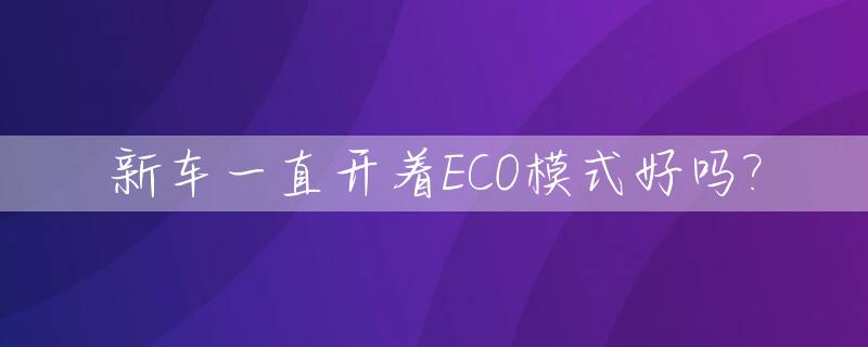 新车一直开着ECO模式好吗?_新车开eco好不好