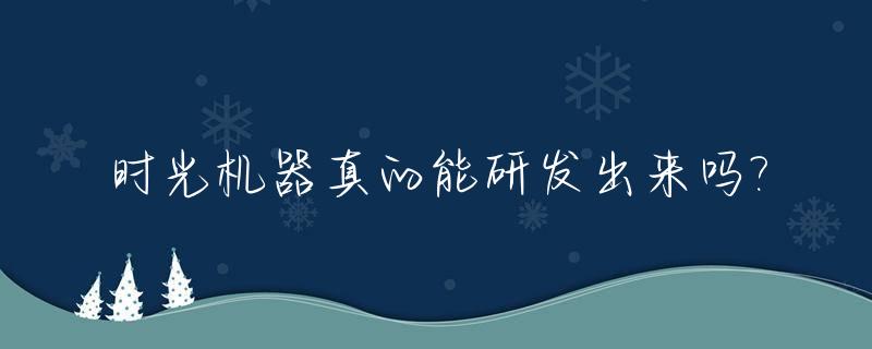 时光机器真的能研发出来吗?_时光机器真的能研发出来吗