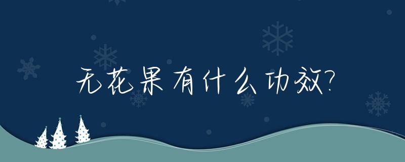 无花果有什么功效?_无花果有什么功效和营养