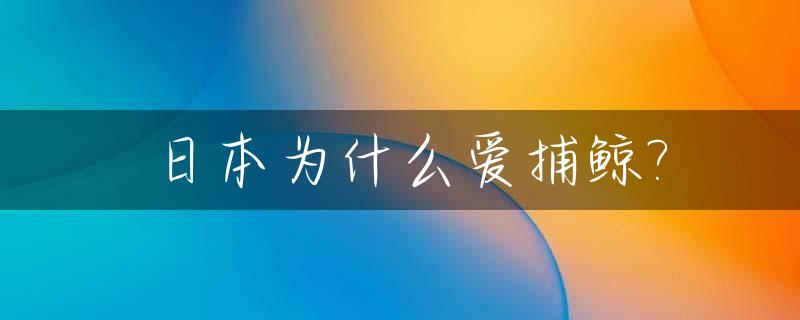 日本为什么爱捕鲸?_日本为什么捕鲸有什么好处