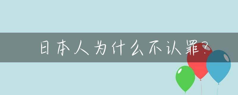 日本人为什么不认罪?_日本人为什么不承认侵华历史