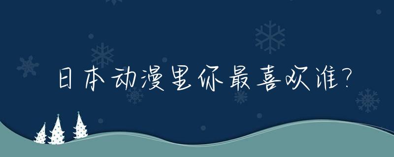 日本动漫里你最喜欢谁?_最受欢迎日本动漫人物
