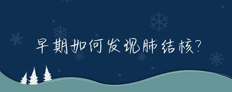 早期如何发现肺结核?_早期发现肺结核最有效的方法