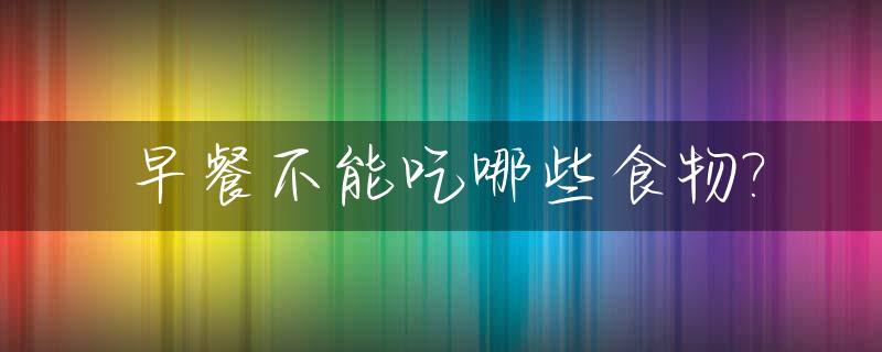 早餐不能吃哪些食物?_早餐不能吃啥