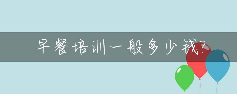 早餐培训一般多少钱?_早餐粥培训