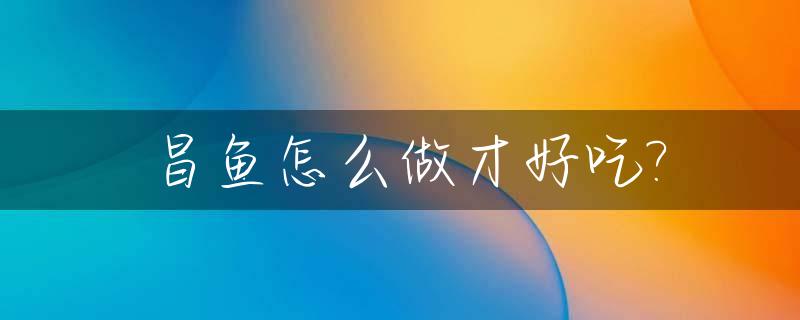 昌鱼怎么做才好吃?_昌鱼怎么做才好吃视频教程