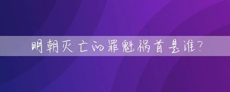 明朝灭亡的罪魁祸首是谁?_明朝灭亡的七个原因