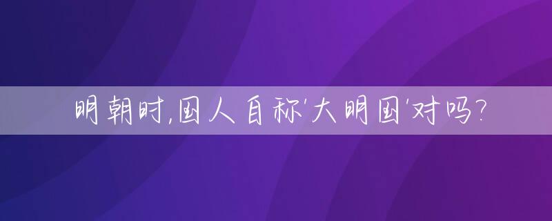 明朝时,国人自称'大明国'对吗?_明朝对外自称