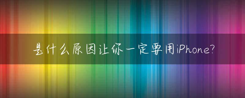 是什么原因让你一定要用iPhone?_为什么一定要用苹果手机