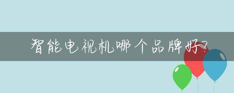 智能电视机哪个品牌好?_智能电视机什么品牌好