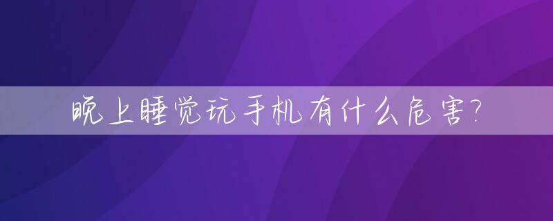 晚上睡觉玩手机有什么危害?_晚上玩手机有什么坏处