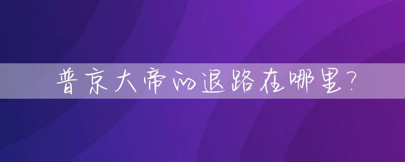 普京大帝的退路在哪里?_普京大帝下班回家