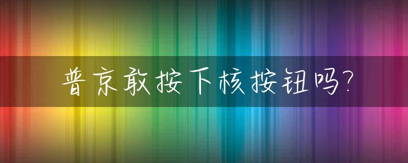 普京敢按下核按钮吗?_普京核威慑