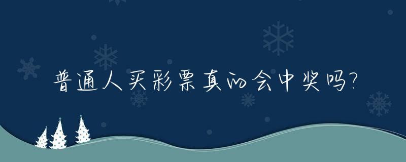 普通人买彩票真的会中奖吗?_普通人买彩票真能中奖吗