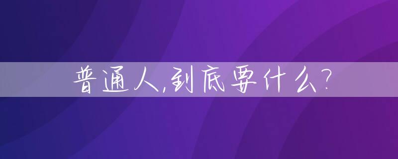普通人,到底要什么?_普通人,到底要什么才能赚钱
