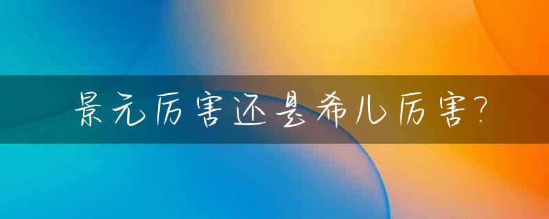 景元厉害还是希儿厉害?_景希是谁