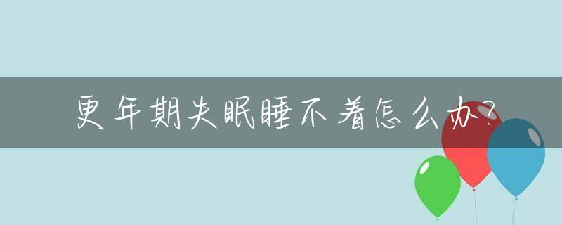 更年期失眠睡不着怎么办?_更年期睡不着咋办