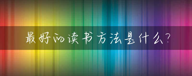 最好的读书方法是什么?_好的读书方法有哪些(简写)