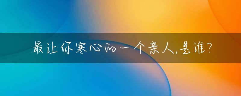 最让你寒心的一个亲人,是谁?_让人寒心的人
