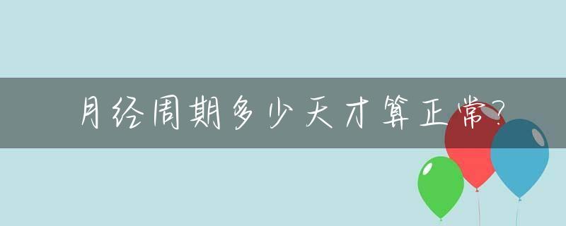 月经周期多少天才算正常?_女性月经周期多少天算正常