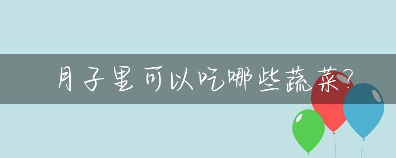 月子里可以吃哪些蔬菜?_坐月子禁止吃的蔬菜