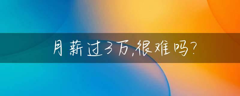 月薪过3万,很难吗?_月薪3万算多吗