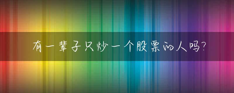 有一辈子只炒一个股票的人吗?_只炒一只股票的牛人