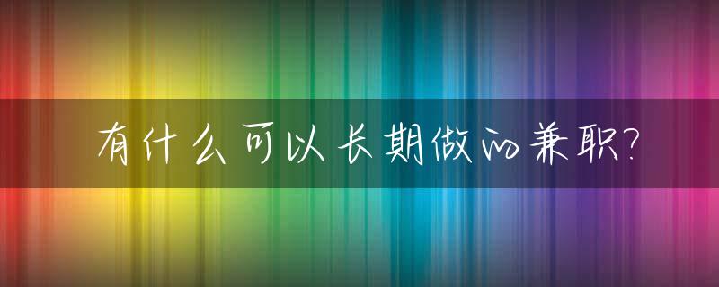 有什么可以长期做的兼职?_有什么能长期做的工作