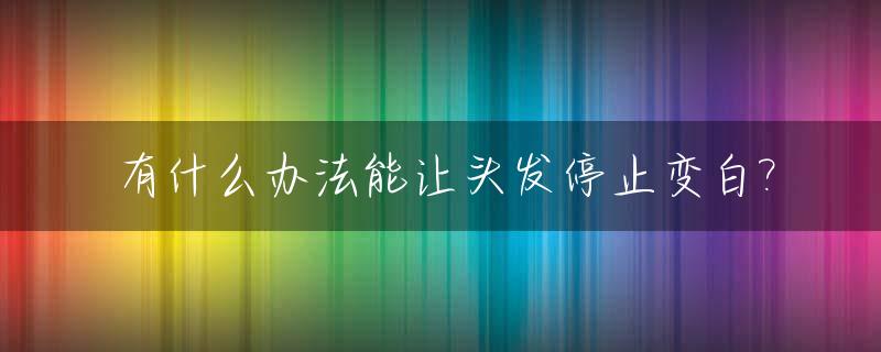 有什么办法能让头发停止变白?_怎么可以让头发不白
