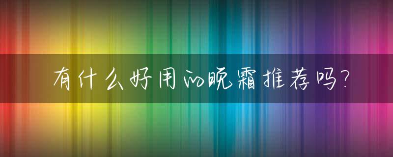 有什么好用的晚霜推荐吗?_推荐几款好用的晚霜