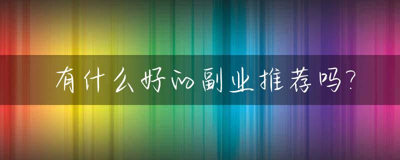 有什么好的副业推荐吗?_有什么很好的副业