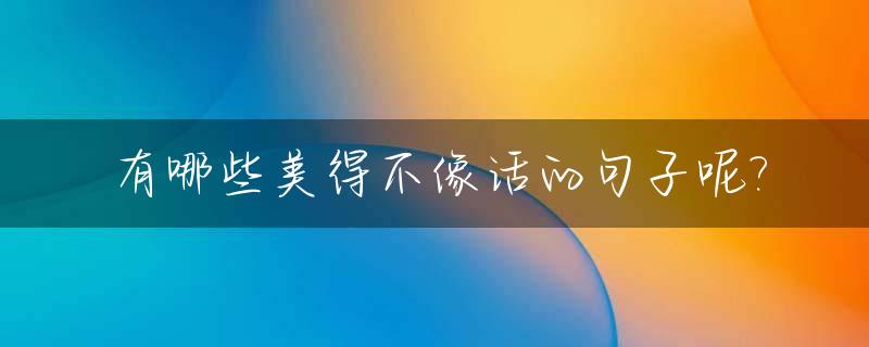 有哪些美得不像话的句子呢?_美丽的不像话什么意思