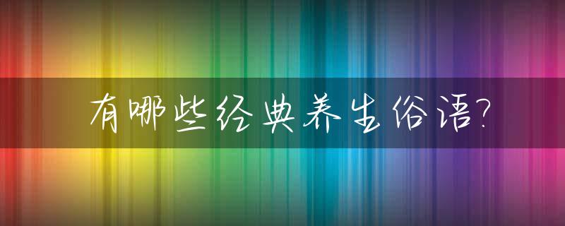 有哪些经典养生俗语?_有哪些经典养生俗语名言