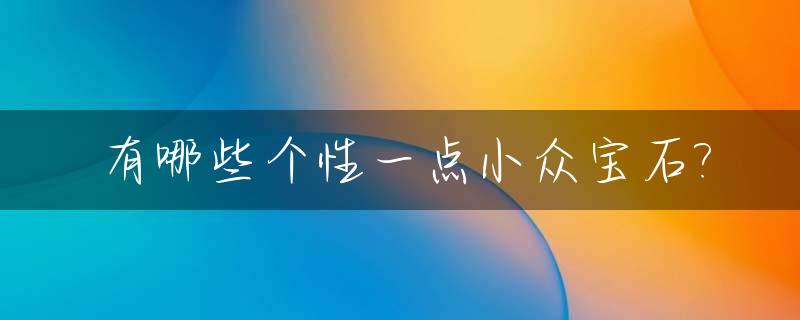 有哪些个性一点小众宝石?_小众珠宝奢侈品牌名称