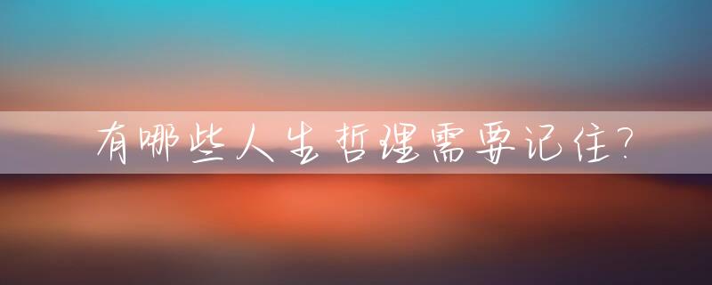 有哪些人生哲理需要记住?_有什么人生哲理的句子