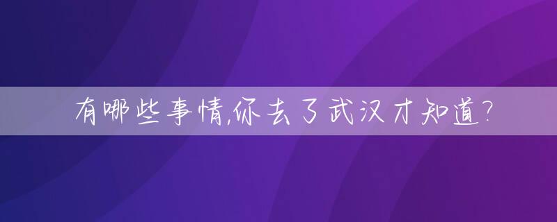 有哪些事情,你去了武汉才知道?_来到武汉必须去的是哪里