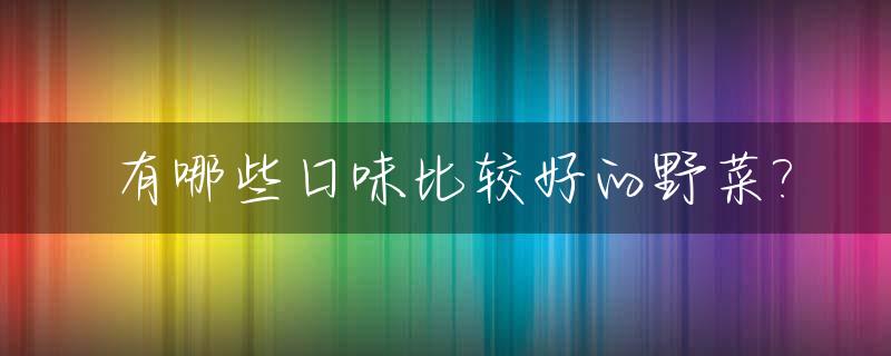有哪些口味比较好的野菜?_野菜口感
