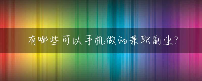 有哪些可以手机做的兼职副业?_有哪些可以手机做的兼职副业软件