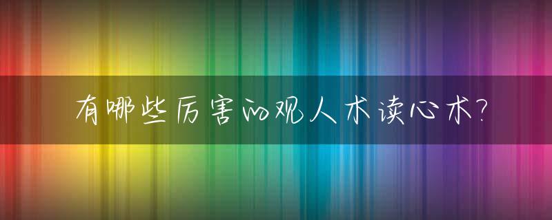 有哪些厉害的观人术读心术?_观人十大细节非常准