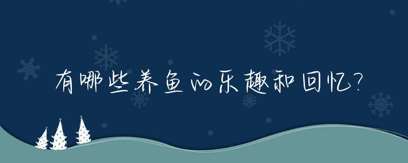 有哪些养鱼的乐趣和回忆?_有哪些养鱼的乐趣和回忆作文