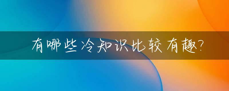 有哪些冷知识比较有趣?_有哪些冷知识让人震惊