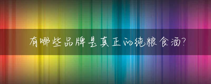 有哪些品牌是真正的纯粮食酒?_纯粮酒 品牌
