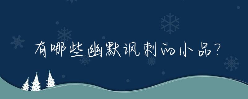 有哪些幽默讽刺的小品?_经典讽刺小品文