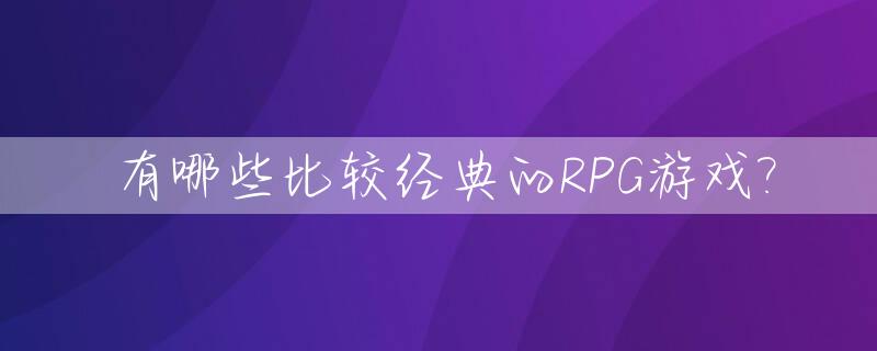 有哪些比较经典的RPG游戏?_有什么经典的rpg游戏